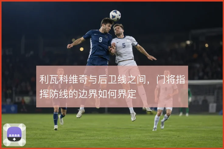 利瓦科维奇与后卫线之间，门将指挥防线的边界如何界定