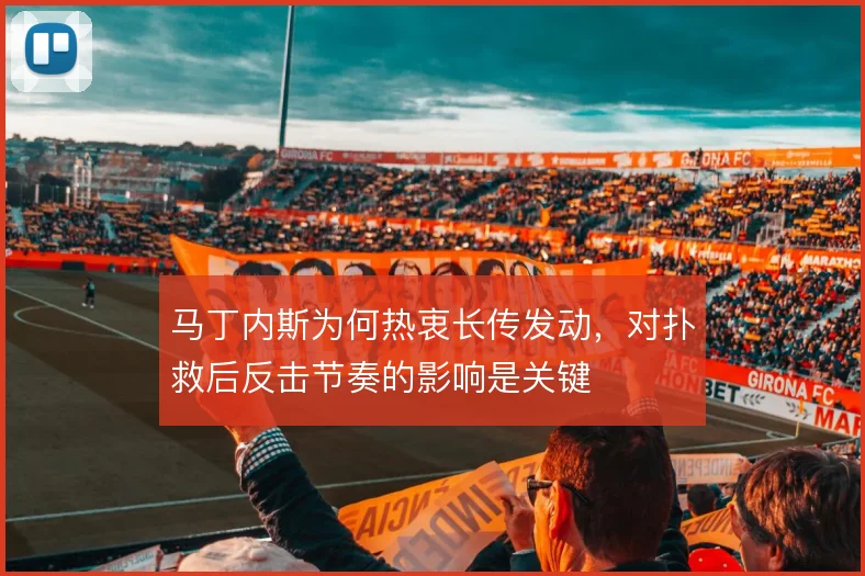 马丁内斯为何热衷长传发动,对扑救后反击节奏的影响是关键