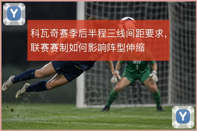 科瓦奇赛季后半程三线间距要求，联赛赛制如何影响阵型伸缩