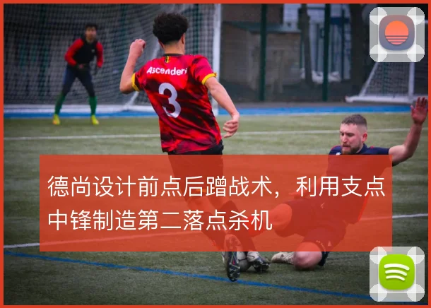 德尚设计前点后蹭战术，利用支点中锋制造第二落点杀机