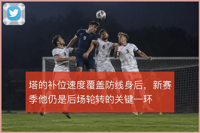 塔的补位速度覆盖防线身后,新赛季他仍是后场轮转的关键一环