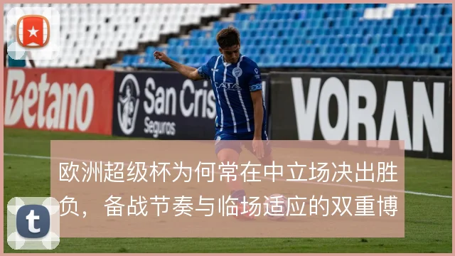 欧洲超级杯为何常在中立场决出胜负,备战节奏与临场适应的双重博弈