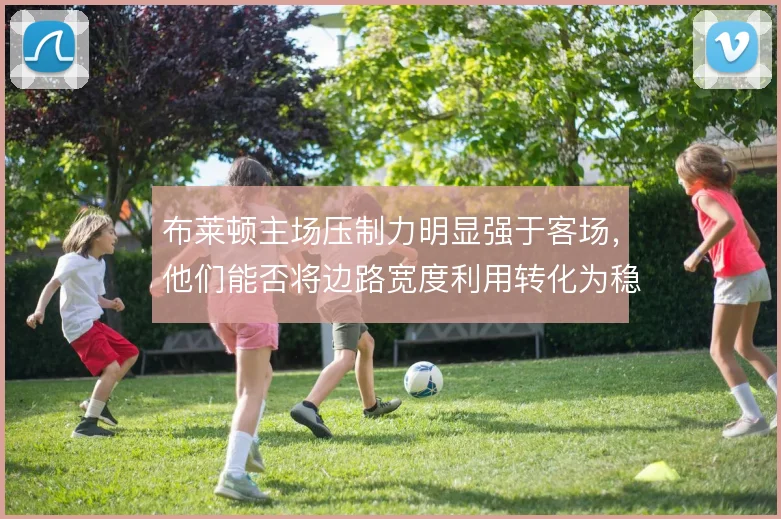布莱顿主场压制力明显强于客场,他们能否将边路宽度利用转化为稳定胜势