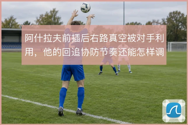 阿什拉夫前插后右路真空被对手利用，他的回追协防节奏还能怎样调整