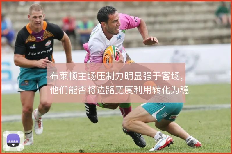 布莱顿主场压制力明显强于客场,他们能否将边路宽度利用转化为稳定胜势