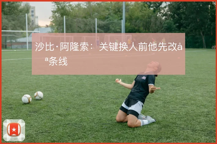 沙比·阿隆索：关键换人前他先改哪条线