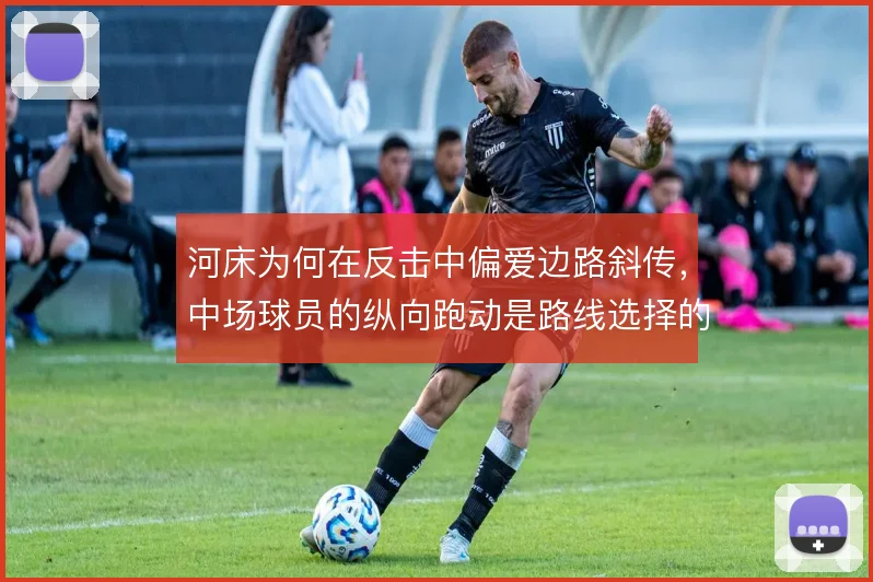河床为何在反击中偏爱边路斜传，中场球员的纵向跑动是路线选择的关键