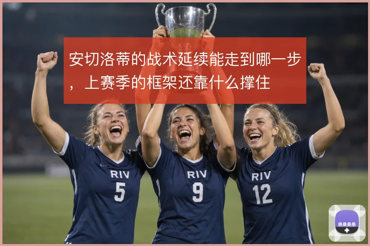 安切洛蒂的战术延续能走到哪一步,上赛季的框架还靠什么撑住