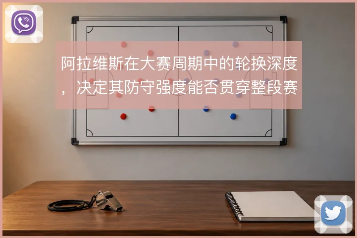 阿拉维斯在大赛周期中的轮换深度,决定其防守强度能否贯穿整段赛程