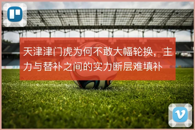 天津津门虎为何不敢大幅轮换,主力与替补之间的实力断层难填补