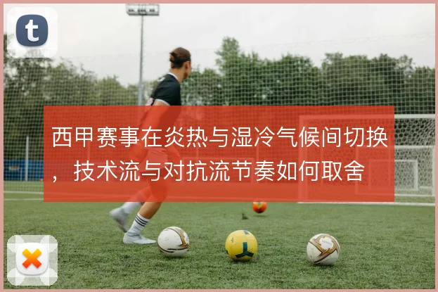 西甲赛事在炎热与湿冷气候间切换，技术流与对抗流节奏如何取舍