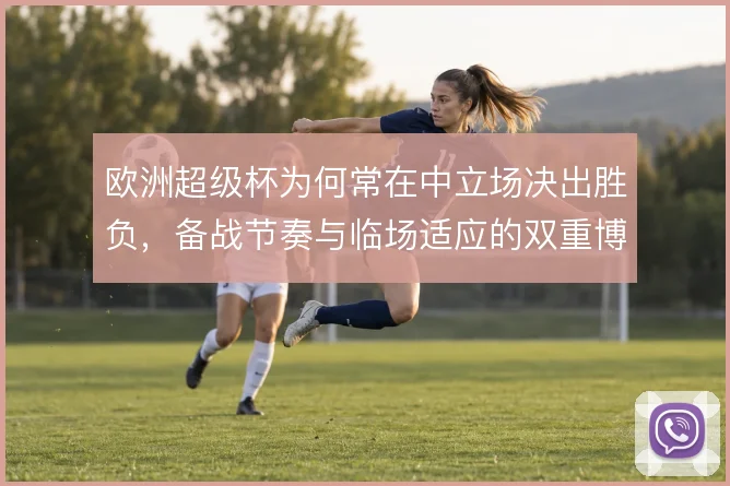 欧洲超级杯为何常在中立场决出胜负，备战节奏与临场适应的双重博弈