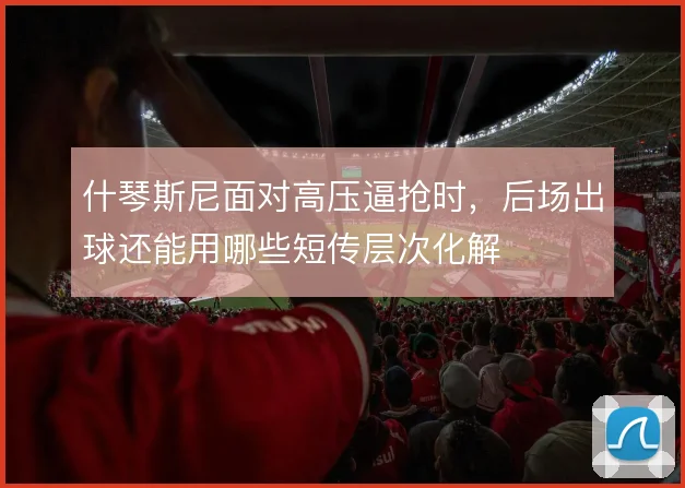 什琴斯尼面对高压逼抢时,后场出球还能用哪些短传层次化解