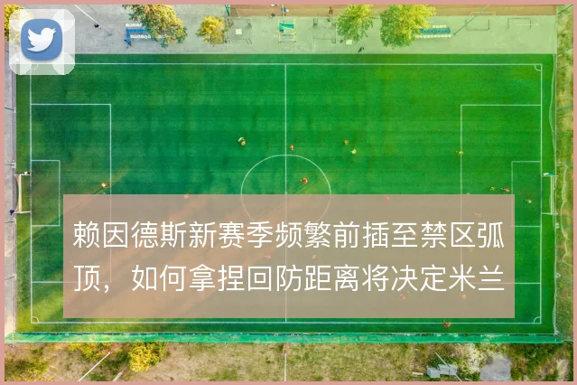 赖因德斯新赛季频繁前插至禁区弧顶，如何拿捏回防距离将决定米兰攻守弹性