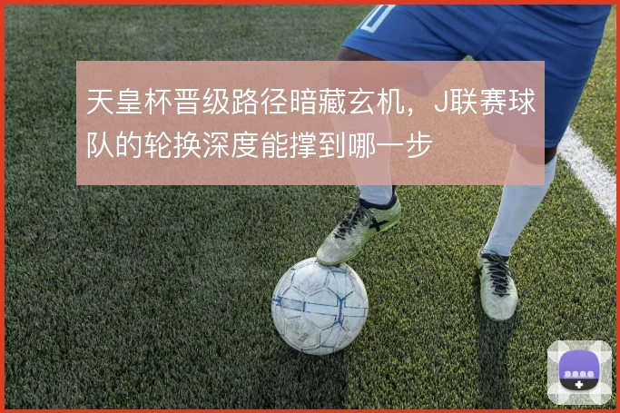天皇杯晋级路径暗藏玄机，J联赛球队的轮换深度能撑到哪一步