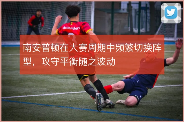 南安普顿在大赛周期中频繁切换阵型,攻守平衡随之波动