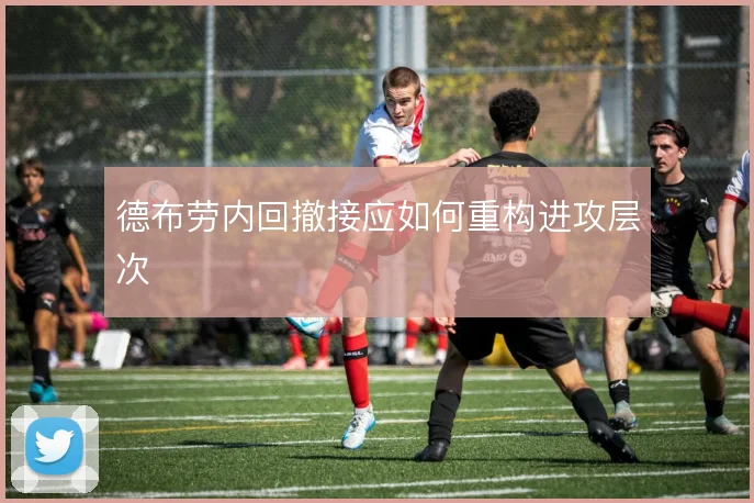 德布劳内回撤接应如何重构进攻层次