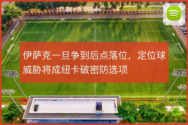 伊萨克一旦争到后点落位，定位球威胁将成纽卡破密防选项