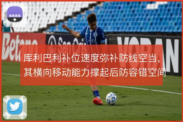 库利巴利补位速度弥补防线空当，其横向移动能力撑起后防容错空间