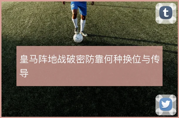 皇马阵地战破密防靠何种换位与传导