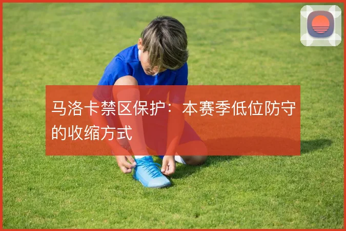 马洛卡禁区保护:本赛季低位防守的收缩方式
