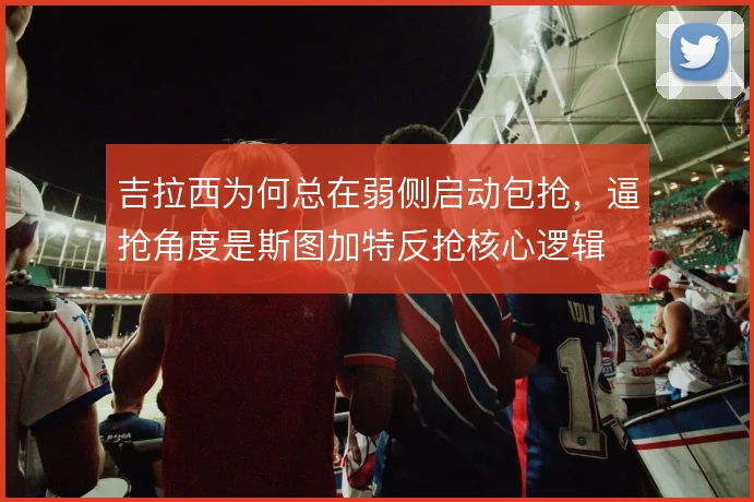 吉拉西为何总在弱侧启动包抢，逼抢角度是斯图加特反抢核心逻辑