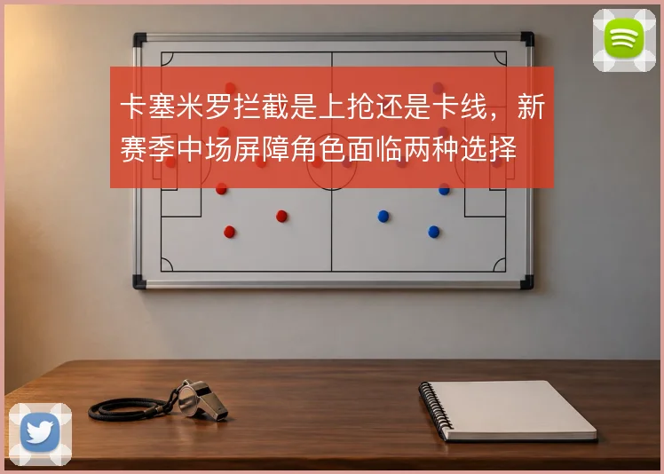 卡塞米罗拦截是上抢还是卡线，新赛季中场屏障角色面临两种选择