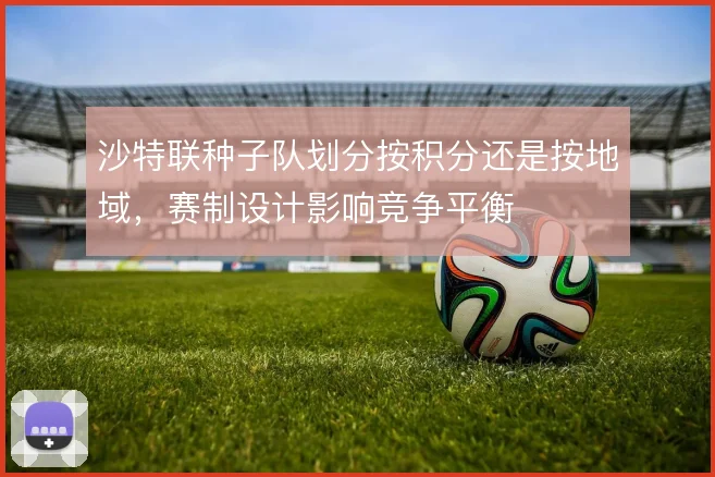 沙特联种子队划分按积分还是按地域，赛制设计影响竞争平衡