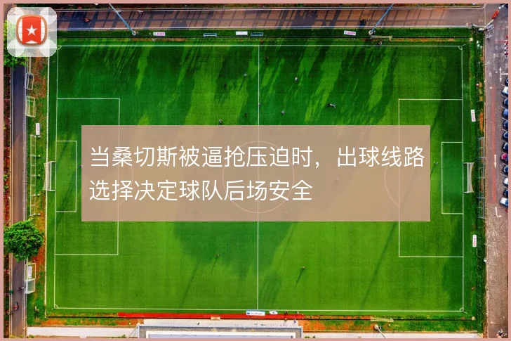 当桑切斯被逼抢压迫时，出球线路选择决定球队后场安全