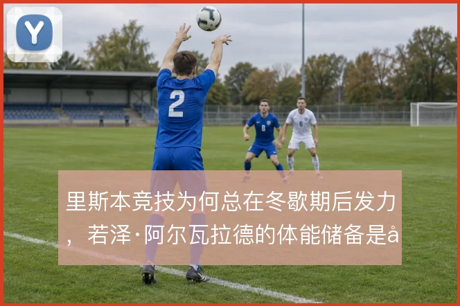 里斯本竞技为何总在冬歇期后发力，若泽·阿尔瓦拉德的体能储备是关键