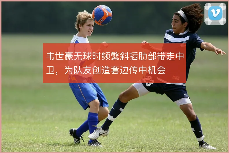 韦世豪无球时频繁斜插肋部带走中卫,为队友创造套边传中机会