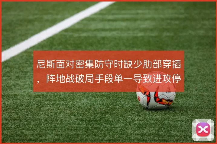 尼斯面对密集防守时缺少肋部穿插,阵地战破局手段单一导致进攻停滞