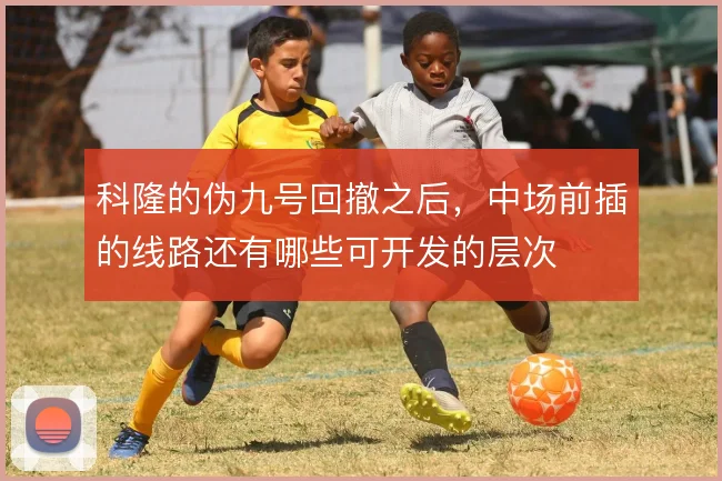 科隆的伪九号回撤之后，中场前插的线路还有哪些可开发的层次