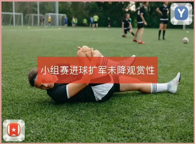 小组赛进球扩军未降观赏性
