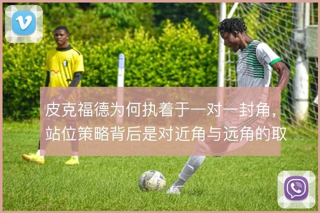 皮克福德为何执着于一对一封角,站位策略背后是对近角与远角的取舍