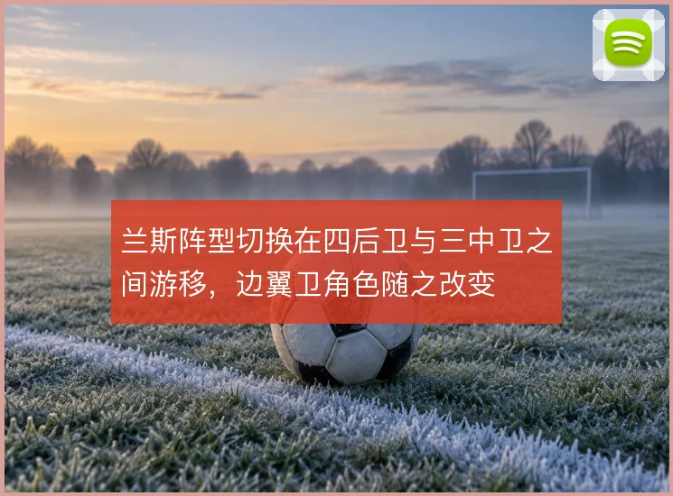 兰斯阵型切换在四后卫与三中卫之间游移，边翼卫角色随之改变