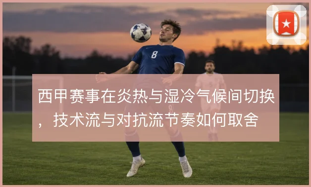 西甲赛事在炎热与湿冷气候间切换，技术流与对抗流节奏如何取舍