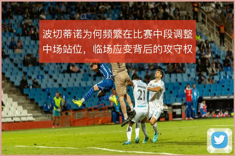 波切蒂诺为何频繁在比赛中段调整中场站位,临场应变背后的攻守权衡逻辑