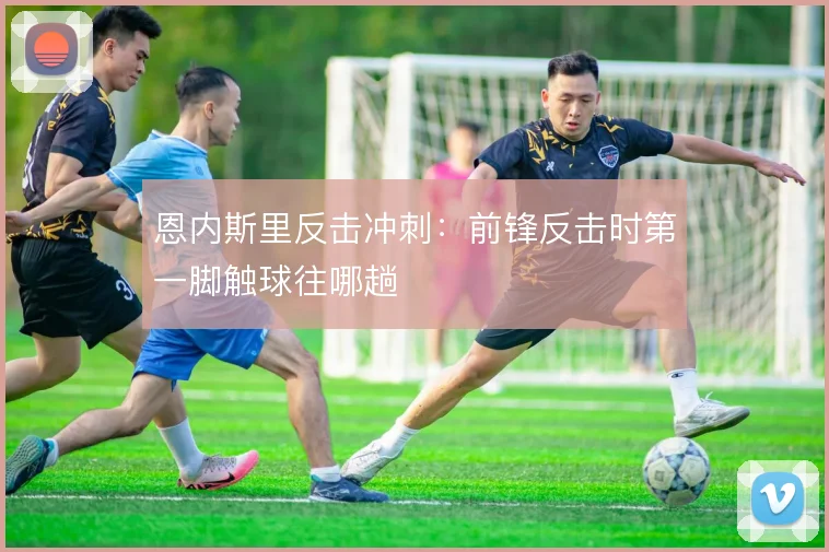 恩内斯里反击冲刺:前锋反击时第一脚触球往哪趟