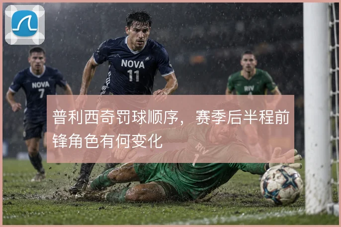 普利西奇罚球顺序，赛季后半程前锋角色有何变化