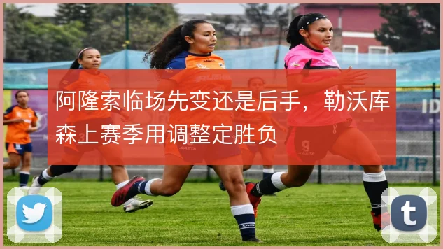 阿隆索临场先变还是后手,勒沃库森上赛季用调整定胜负
