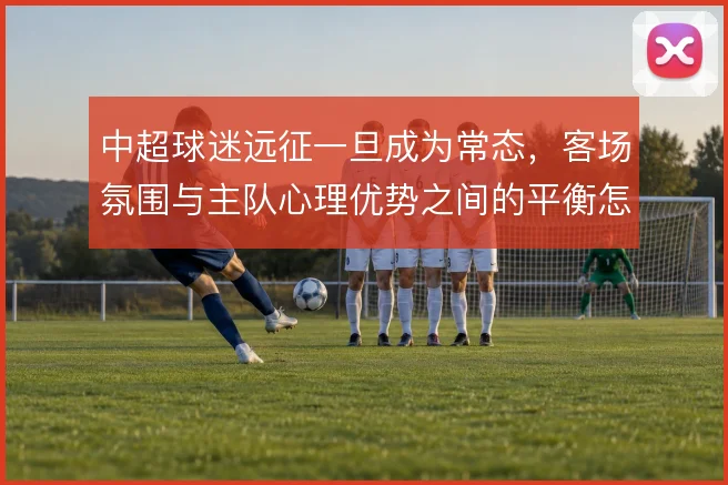 中超球迷远征一旦成为常态，客场氛围与主队心理优势之间的平衡怎么解