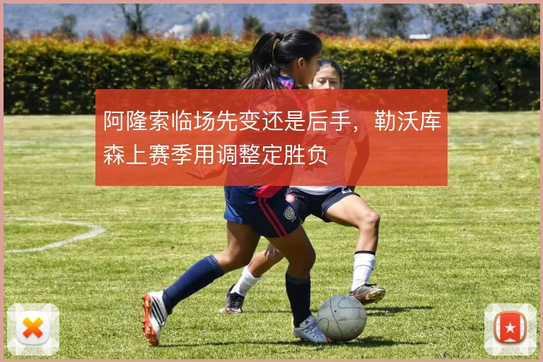 阿隆索临场先变还是后手,勒沃库森上赛季用调整定胜负