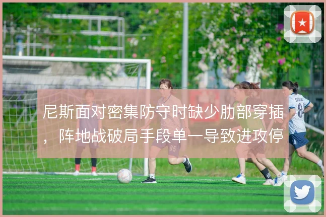 尼斯面对密集防守时缺少肋部穿插,阵地战破局手段单一导致进攻停滞
