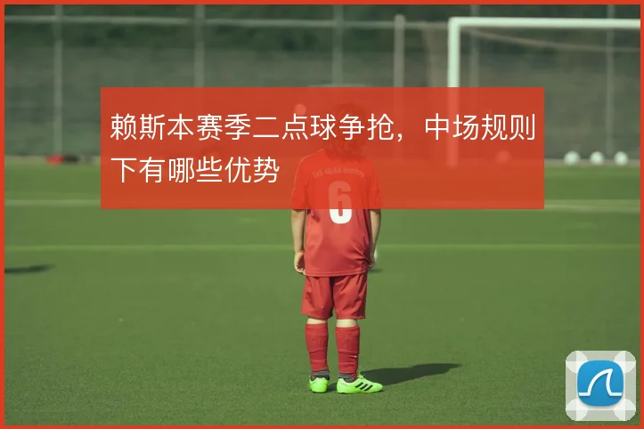 赖斯本赛季二点球争抢，中场规则下有哪些优势