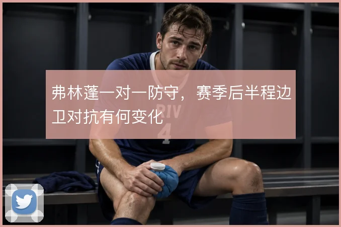 弗林蓬一对一防守，赛季后半程边卫对抗有何变化