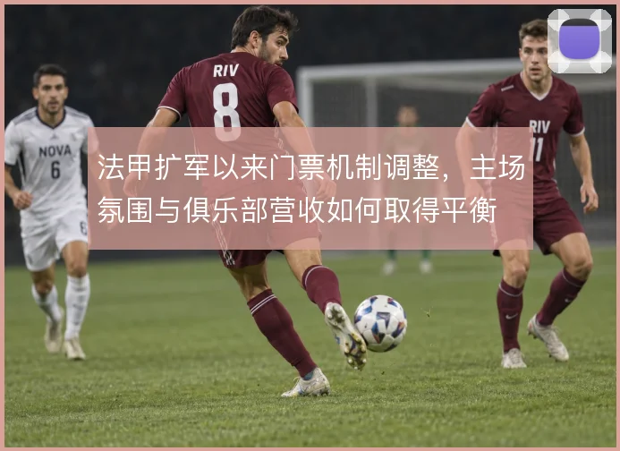 法甲扩军以来门票机制调整,主场氛围与俱乐部营收如何取得平衡