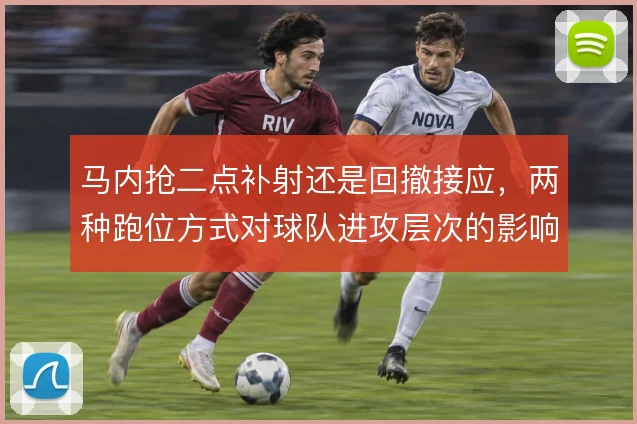 马内抢二点补射还是回撤接应，两种跑位方式对球队进攻层次的影响