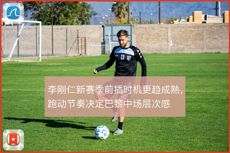 李刚仁新赛季前插时机更趋成熟，跑动节奏决定巴黎中场层次感