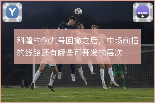 科隆的伪九号回撤之后，中场前插的线路还有哪些可开发的层次